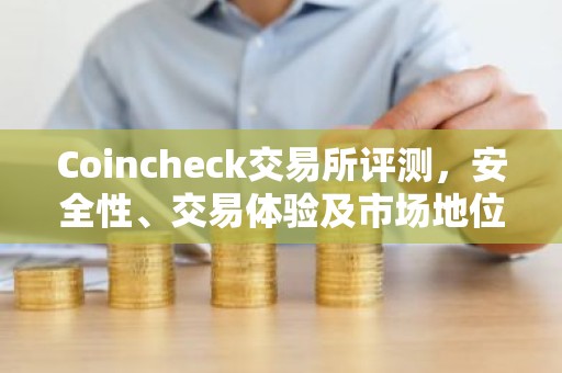 Coincheck交易所评测，安全性、交易体验及市场地位解析