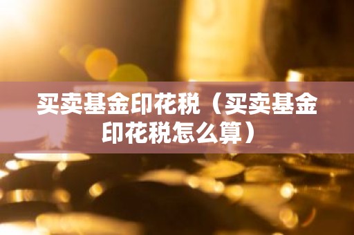 买卖基金印花税（买卖基金印花税怎么算）