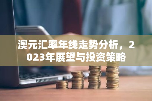 澳元汇率年线走势分析，2023年展望与投资策略