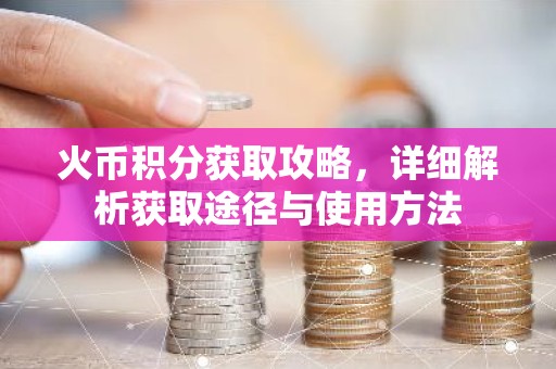 火币积分获取攻略，详细解析获取途径与使用方法