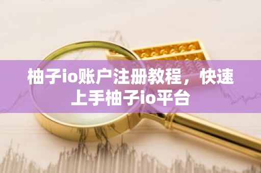 柚子io账户注册教程，快速上手柚子io平台