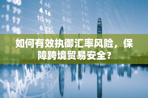 如何有效执御汇率风险，保障跨境贸易安全？