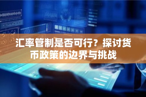 汇率管制是否可行？探讨货币政策的边界与挑战