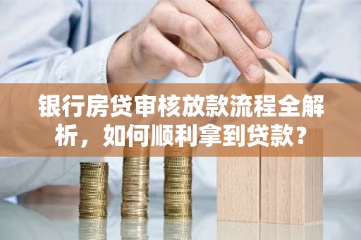 银行房贷审核放款流程全解析，如何顺利拿到贷款？