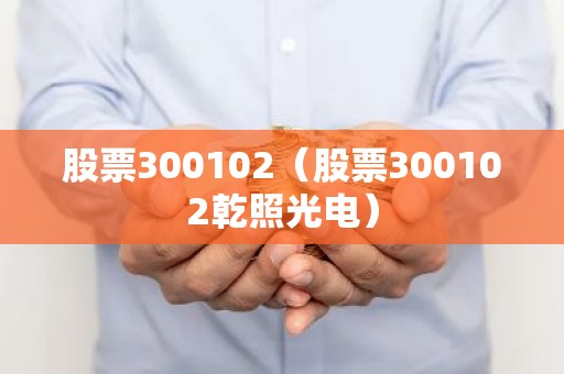 股票300102（股票300102乾照光电）