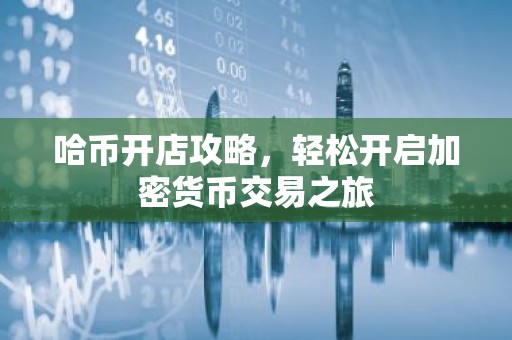 哈币开店攻略，轻松开启加密货币交易之旅