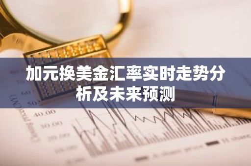 加元换美金汇率实时走势分析及未来预测