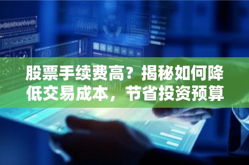 股票手续费高？揭秘如何降低交易成本，节省投资预算！
