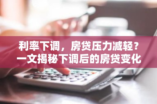 利率下调，房贷压力减轻？一文揭秘下调后的房贷变化