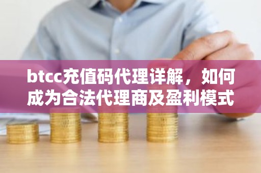 btcc充值码代理详解，如何成为合法代理商及盈利模式