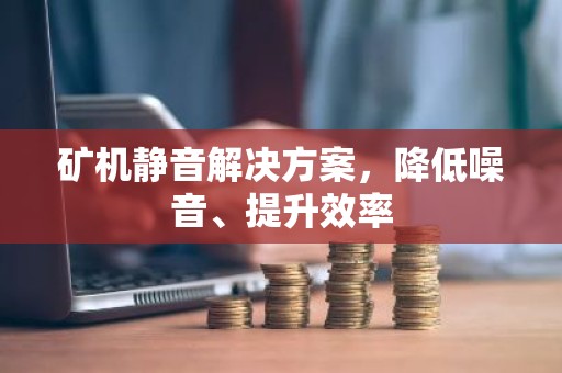 矿机静音解决方案，降低噪音、提升效率