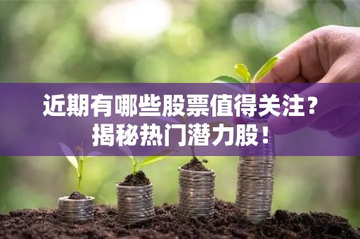 近期有哪些股票值得关注？揭秘热门潜力股！