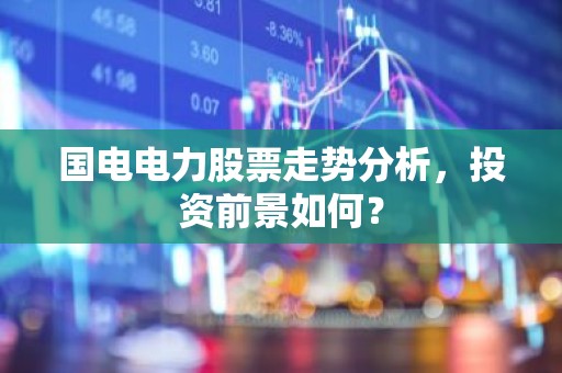 国电电力股票走势分析，投资前景如何？
