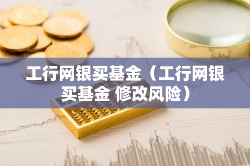 工行网银买基金（工行网银买基金 修改风险）