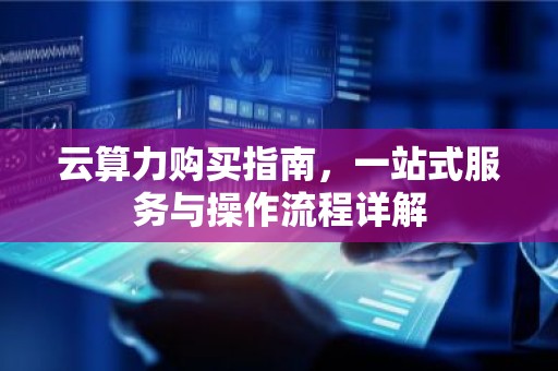 云算力购买指南，一站式服务与操作流程详解