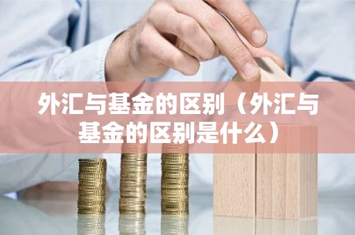 外汇与基金的区别（外汇与基金的区别是什么）