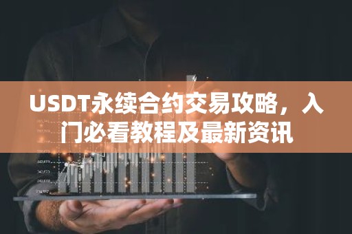 USDT永续合约交易攻略，入门必看教程及最新资讯