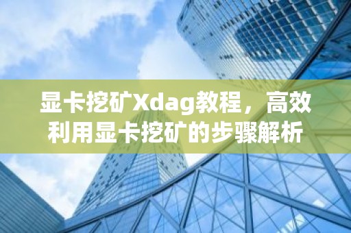 显卡挖矿Xdag教程，高效利用显卡挖矿的步骤解析
