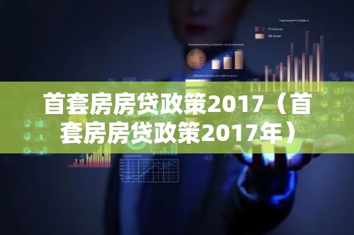 首套房房贷政策2017（首套房房贷政策2017年）