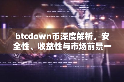 btcdown币深度解析，安全性、收益性与市场前景一览