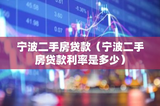 宁波二手房贷款（宁波二手房贷款利率是多少）