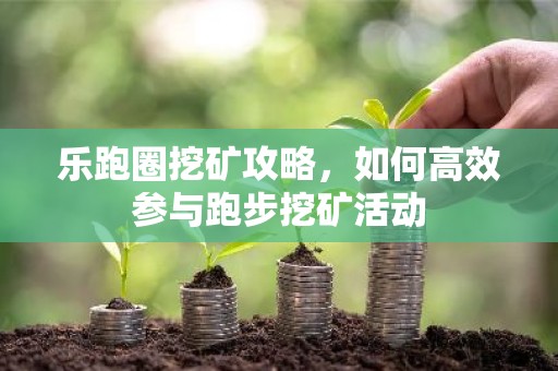 乐跑圈挖矿攻略，如何高效参与跑步挖矿活动