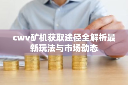 cwv矿机获取途径全解析最新玩法与市场动态