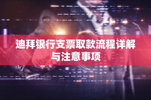 迪拜银行支票取款流程详解与注意事项
