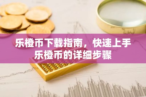 乐橙币下载指南，快速上手乐橙币的详细步骤