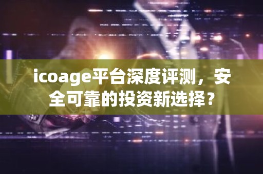icoage平台深度评测，安全可靠的投资新选择？