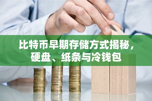 比特币早期存储方式揭秘，硬盘、纸条与冷钱包