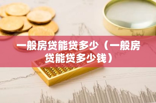 一般房贷能贷多少（一般房贷能贷多少钱）