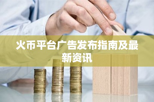 火币平台广告发布指南及最新资讯