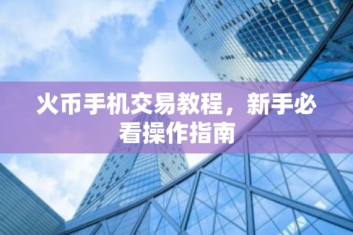 火币手机交易教程，新手必看操作指南