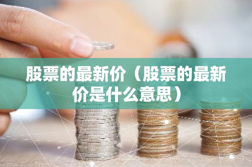 股票的最新价（股票的最新价是什么意思）