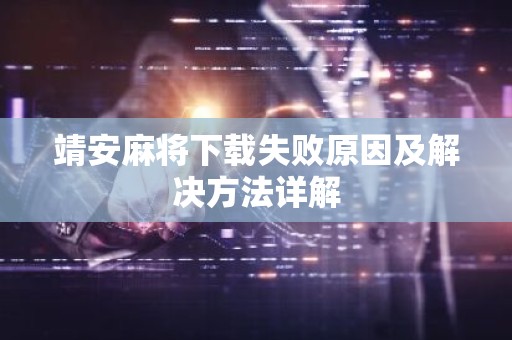 靖安麻将下载失败原因及解决方法详解