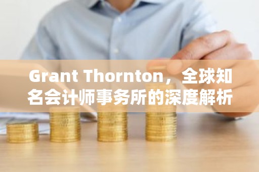 Grant Thornton，全球知名会计师事务所的深度解析