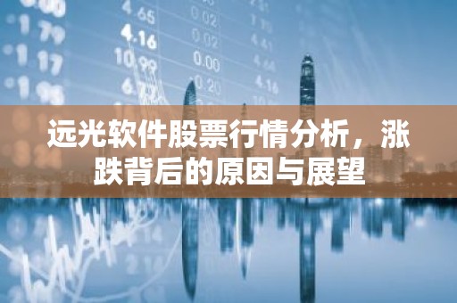 远光软件股票行情分析，涨跌背后的原因与展望