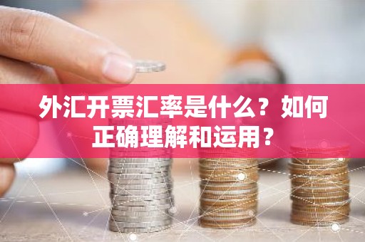 外汇开票汇率是什么？如何正确理解和运用？