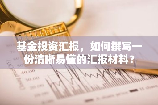 基金投资汇报，如何撰写一份清晰易懂的汇报材料？