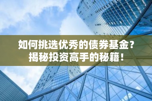如何挑选优秀的债券基金？揭秘投资高手的秘籍！