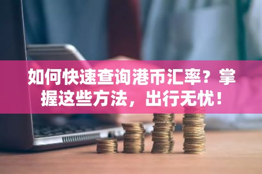 如何快速查询港币汇率？掌握这些方法，出行无忧！