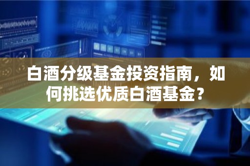 白酒分级基金投资指南，如何挑选优质白酒基金？