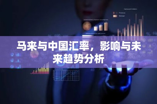 马来与中国汇率，影响与未来趋势分析