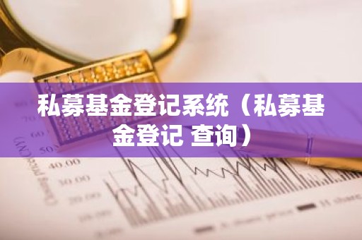 私募基金登记系统（私募基金登记 查询）