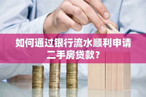 如何通过银行流水顺利申请二手房贷款？