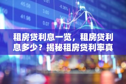 租房贷利息一览，租房贷利息多少？揭秘租房贷利率真相！