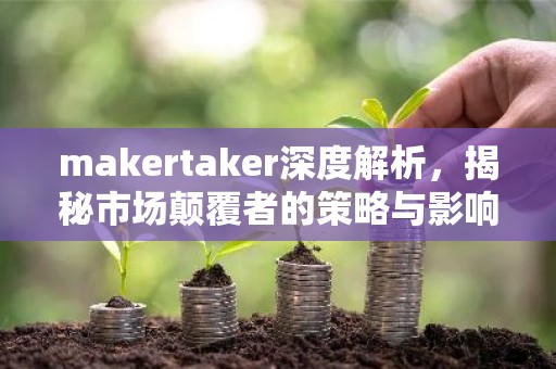 makertaker深度解析，揭秘市场颠覆者的策略与影响