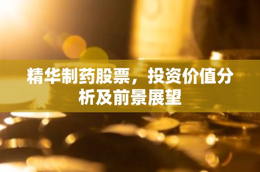 精华制药股票，投资价值分析及前景展望