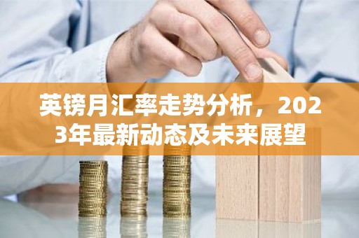 英镑月汇率走势分析，2023年最新动态及未来展望